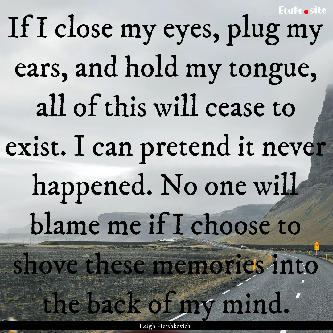 If I close my eyes, plug my ears, and hold.... : Quote by Leigh Hershkovich