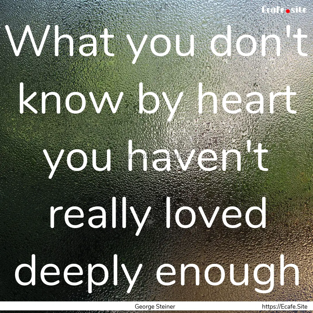 What you don't know by heart you haven't.... : Quote by George Steiner