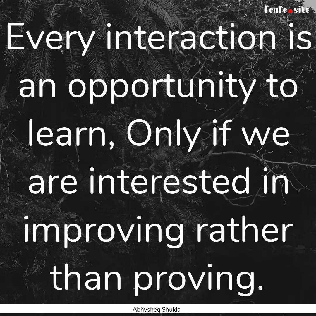 Every interaction is an opportunity to learn,.... : Quote by Abhysheq Shukla