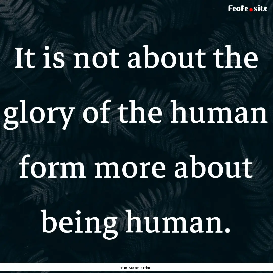 It is not about the glory of the human form.... : Quote by Tim Mann artist