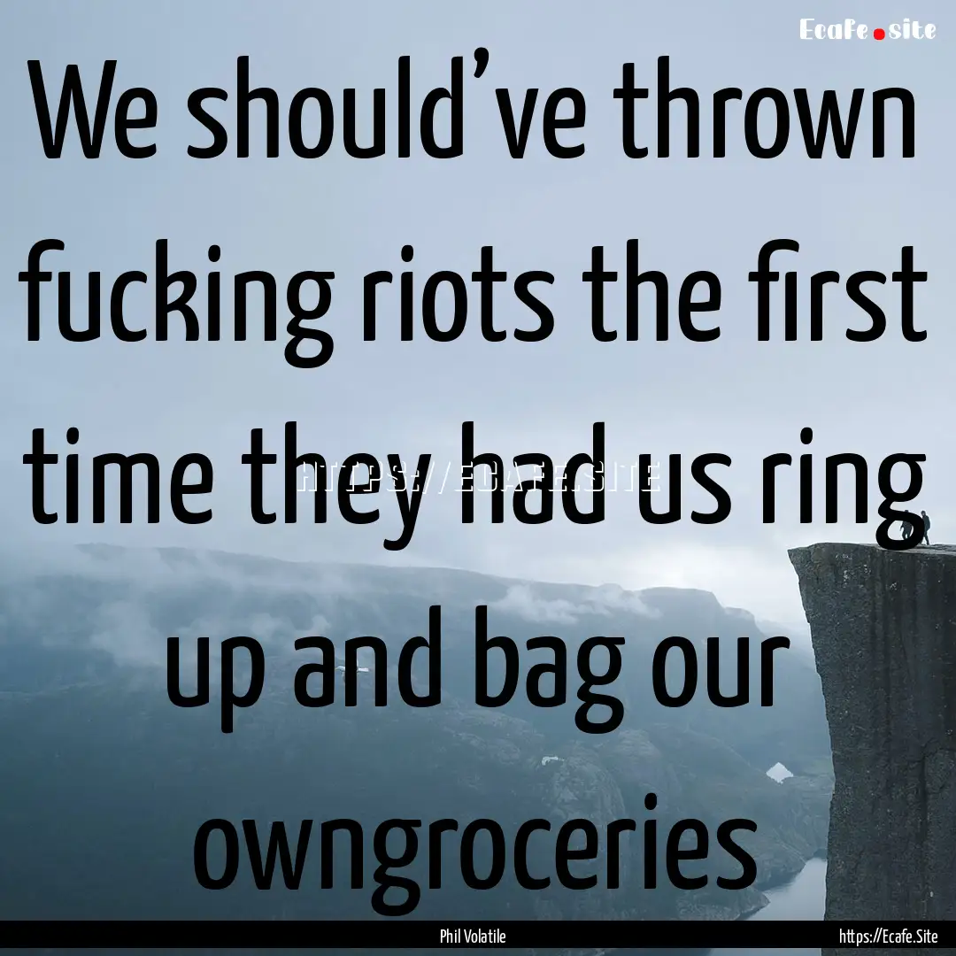 We should’ve thrown fucking riots the first.... : Quote by Phil Volatile