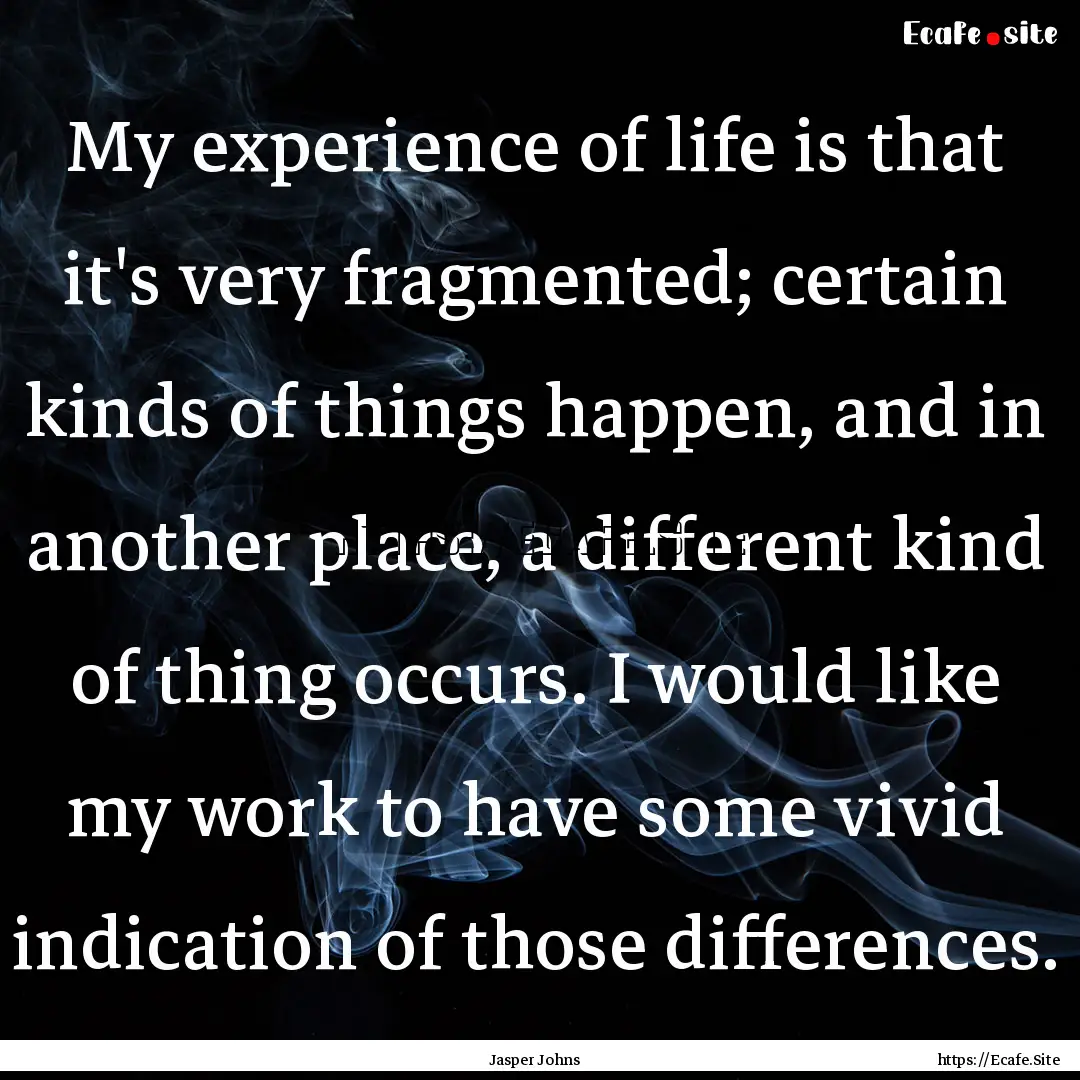 My experience of life is that it's very fragmented;.... : Quote by Jasper Johns