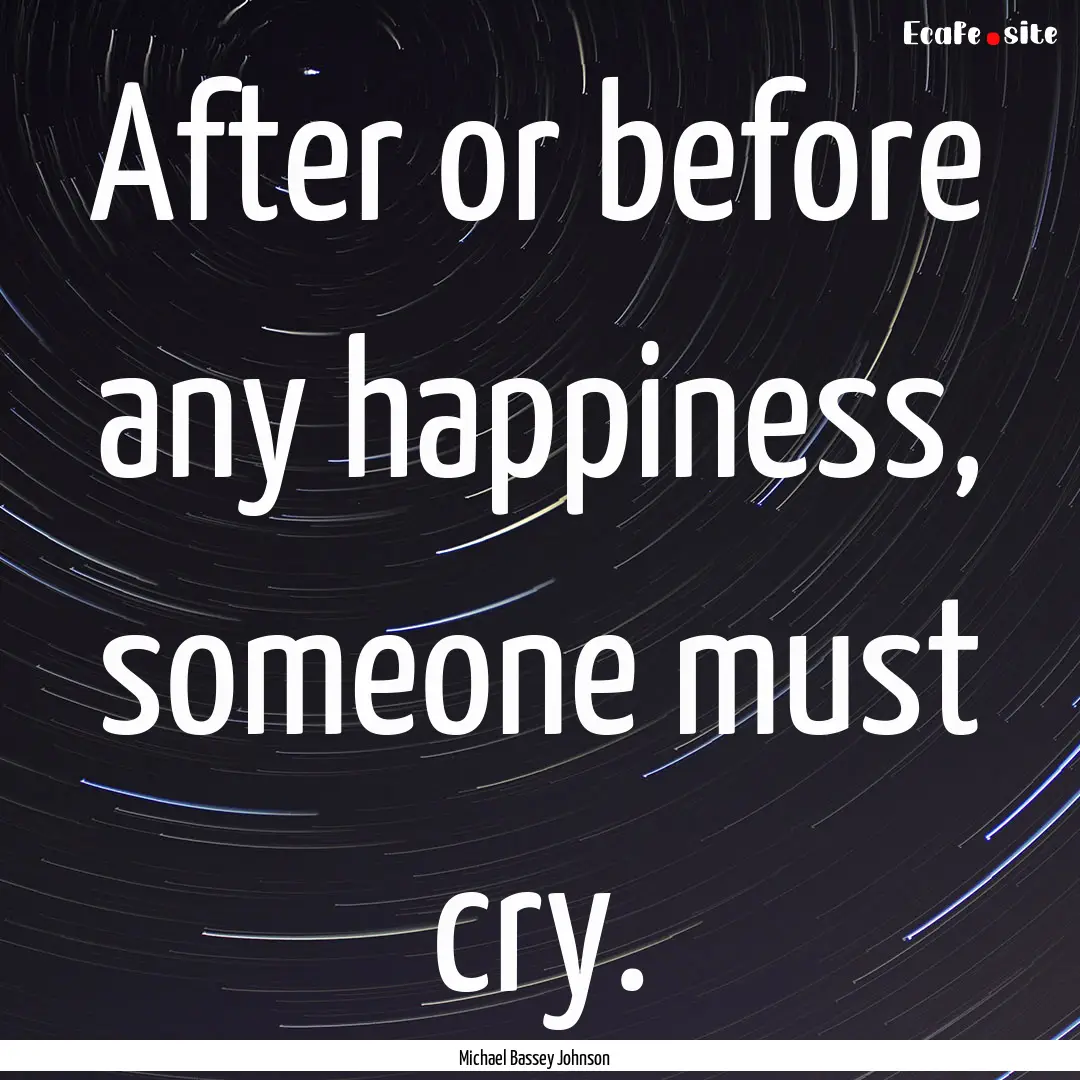 After or before any happiness, someone must.... : Quote by Michael Bassey Johnson