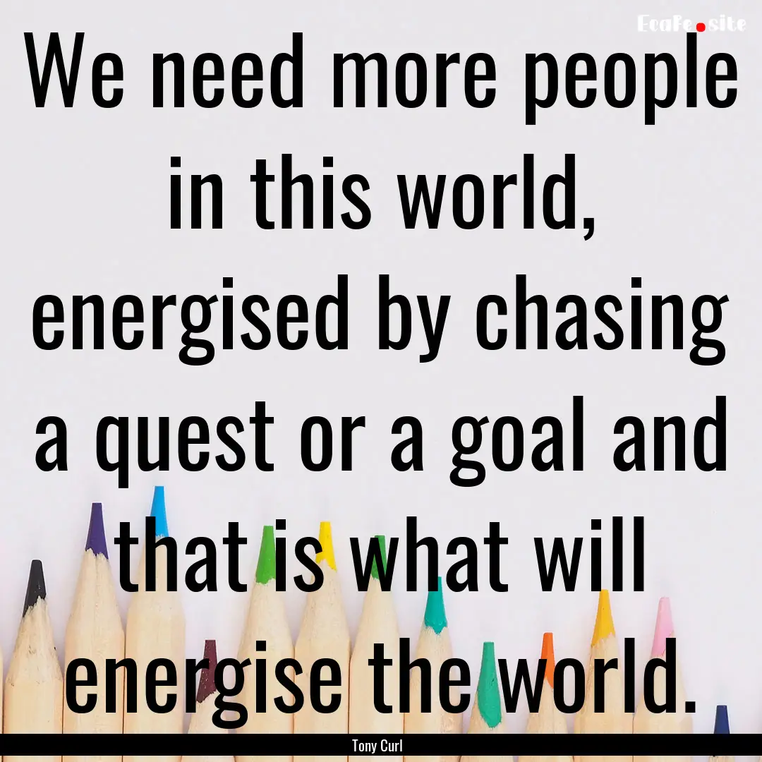 We need more people in this world, energised.... : Quote by Tony Curl