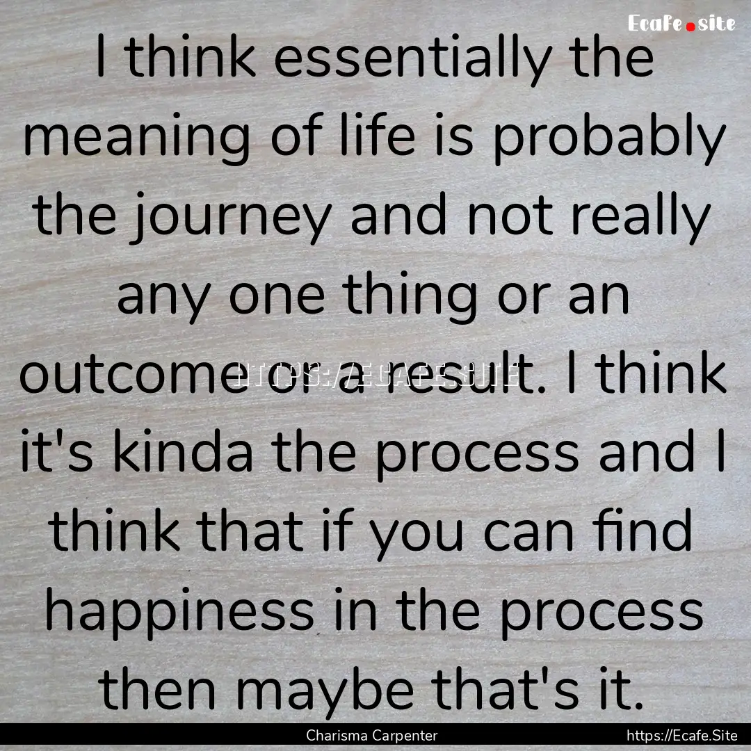 I think essentially the meaning of life is.... : Quote by Charisma Carpenter