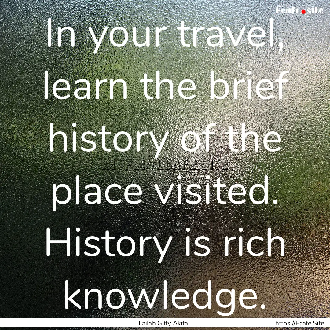 In your travel, learn the brief history of.... : Quote by Lailah Gifty Akita