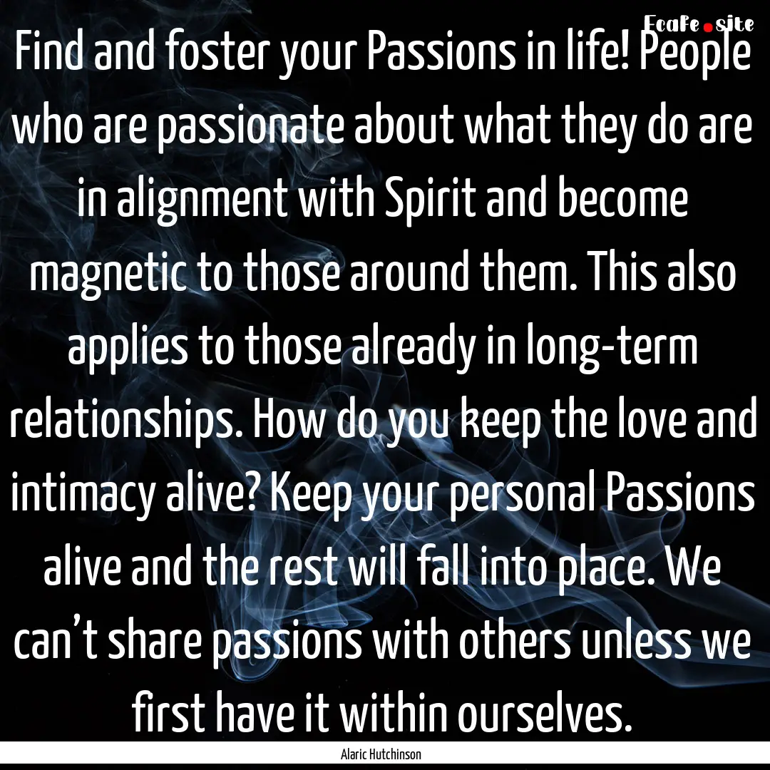 Find and foster your Passions in life! People.... : Quote by Alaric Hutchinson