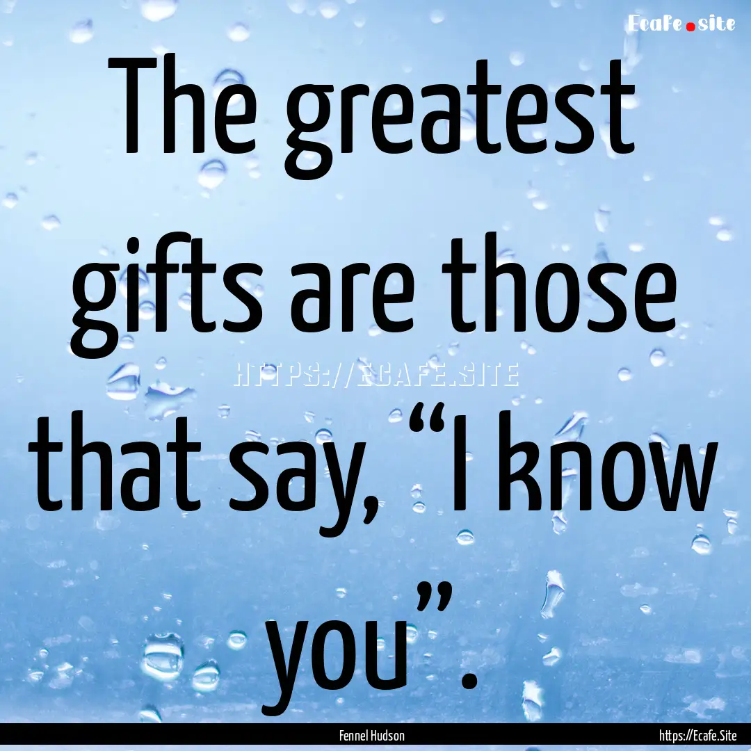 The greatest gifts are those that say, “I.... : Quote by Fennel Hudson