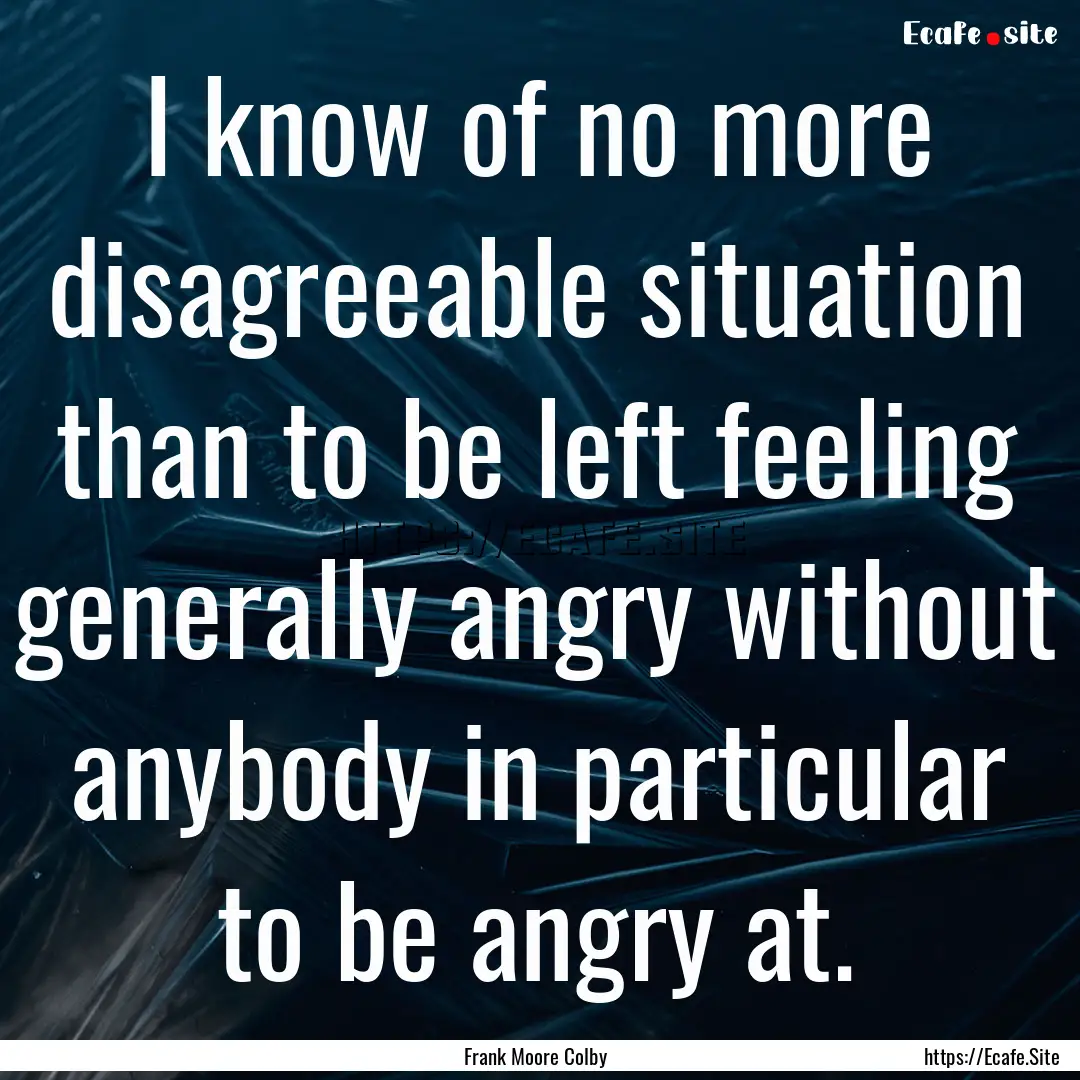 I know of no more disagreeable situation.... : Quote by Frank Moore Colby