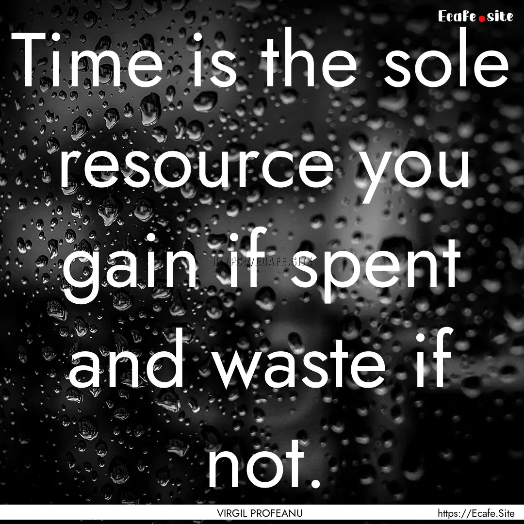 Time is the sole resource you gain if spent.... : Quote by VIRGIL PROFEANU