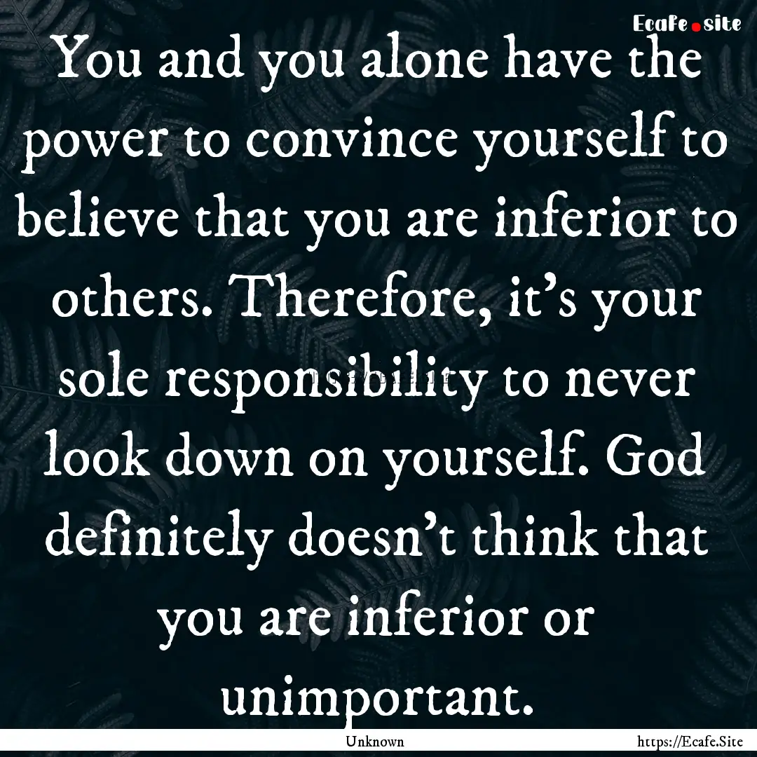 You and you alone have the power to convince.... : Quote by Unknown