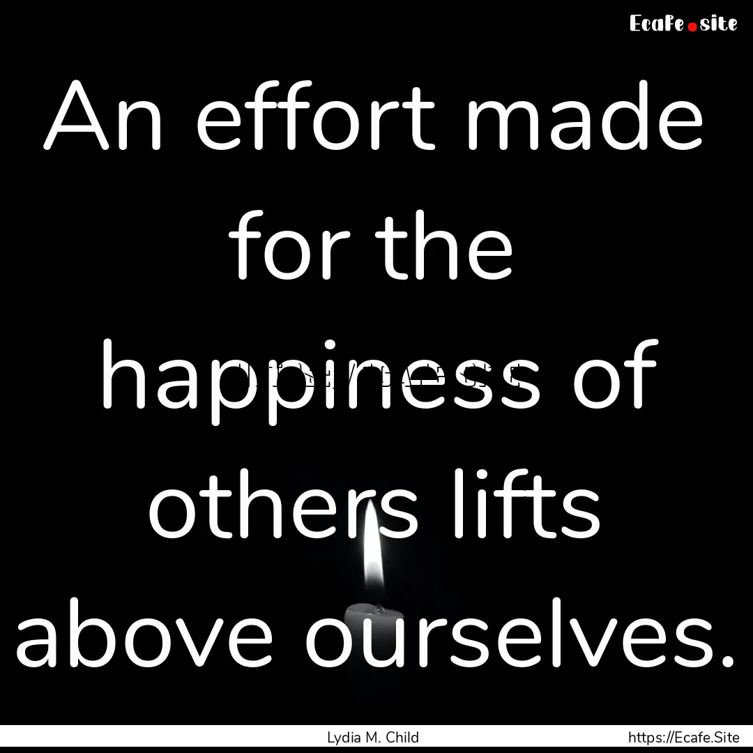 An effort made for the happiness of others.... : Quote by Lydia M. Child