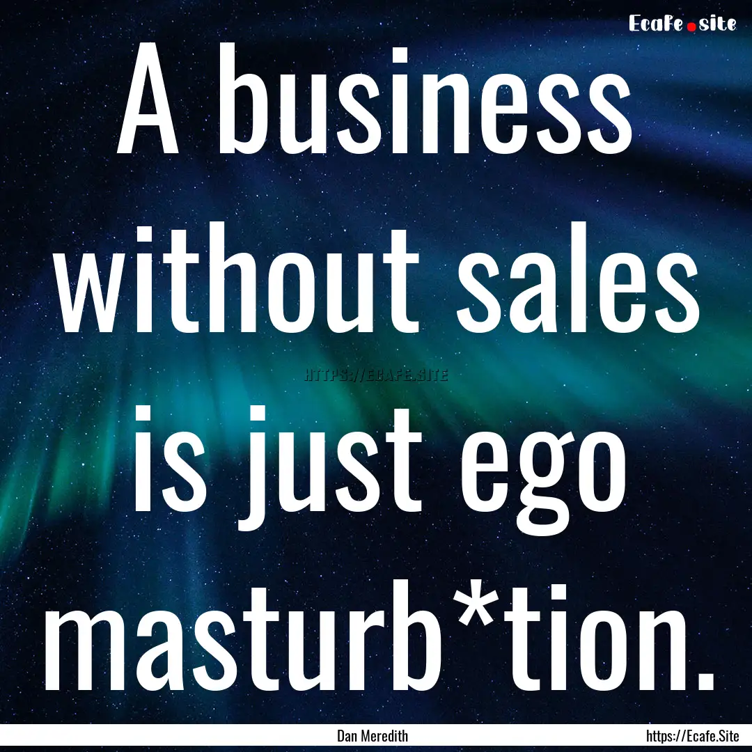 A business without sales is just ego masturb*tion..... : Quote by Dan Meredith