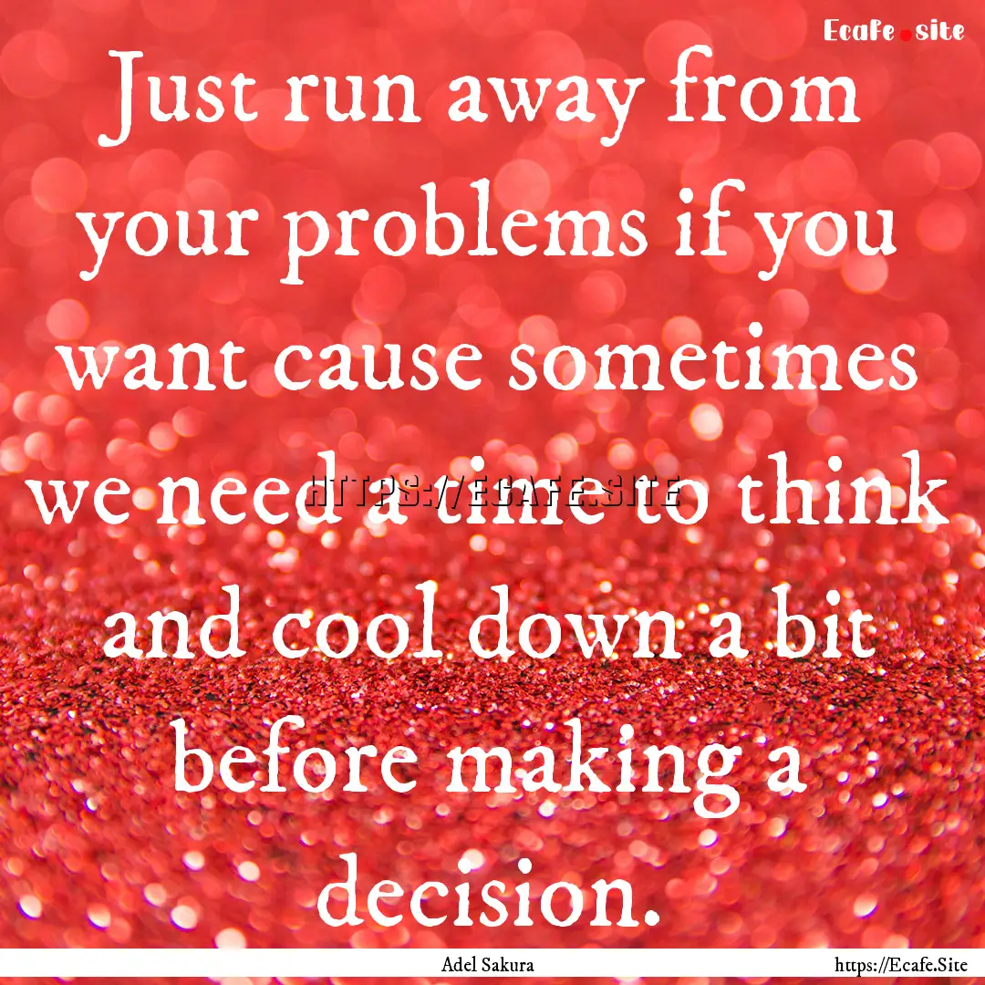 Just run away from your problems if you want.... : Quote by Adel Sakura