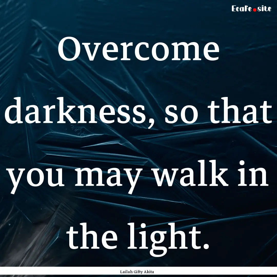 Overcome darkness, so that you may walk in.... : Quote by Lailah Gifty Akita