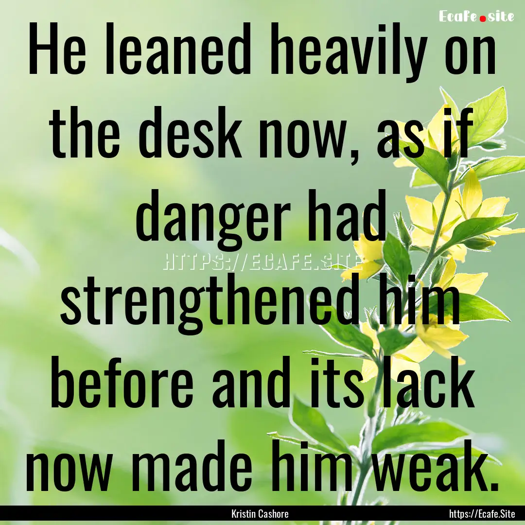 He leaned heavily on the desk now, as if.... : Quote by Kristin Cashore