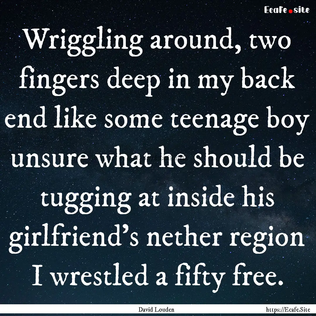 Wriggling around, two fingers deep in my.... : Quote by David Louden