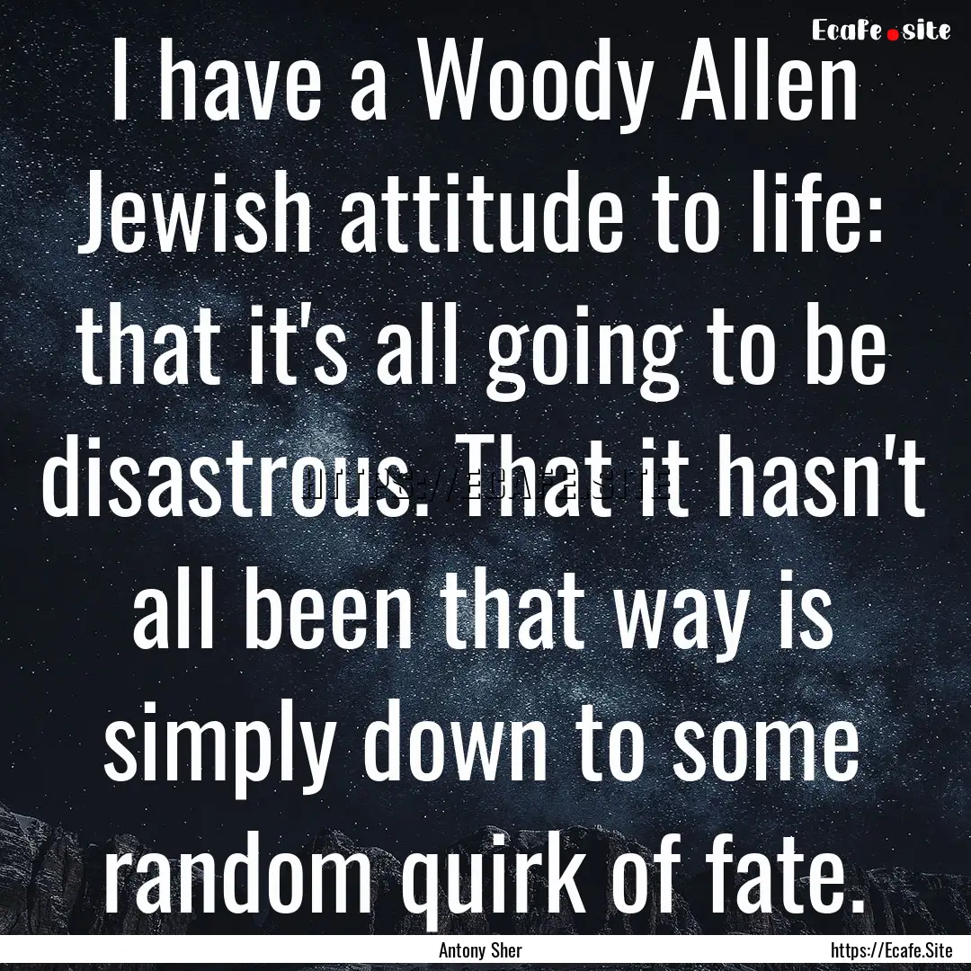 I have a Woody Allen Jewish attitude to life:.... : Quote by Antony Sher