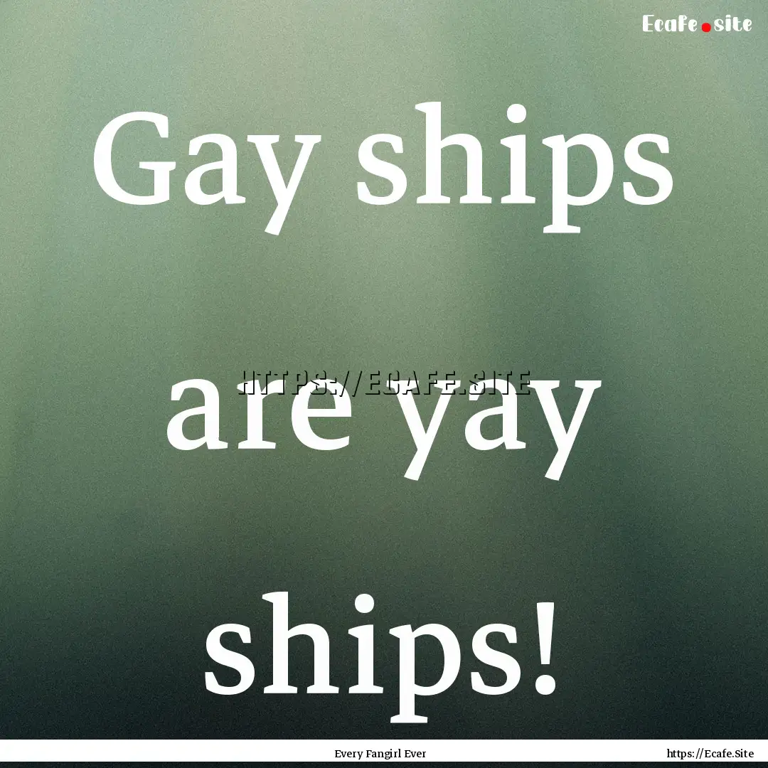 Gay ships are yay ships! : Quote by Every Fangirl Ever