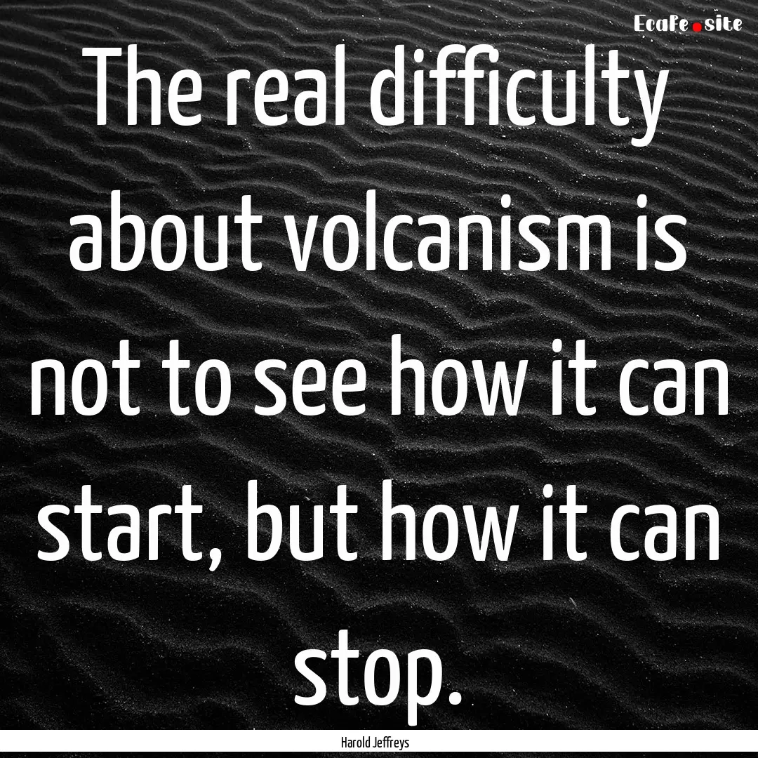 The real difficulty about volcanism is not.... : Quote by Harold Jeffreys