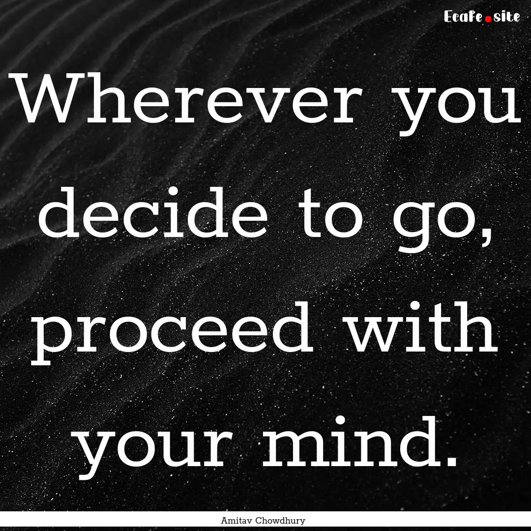 Wherever you decide to go, proceed with your.... : Quote by Amitav Chowdhury