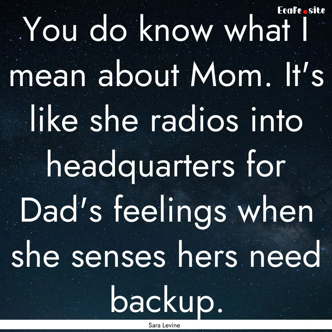 You do know what I mean about Mom. It's like.... : Quote by Sara Levine