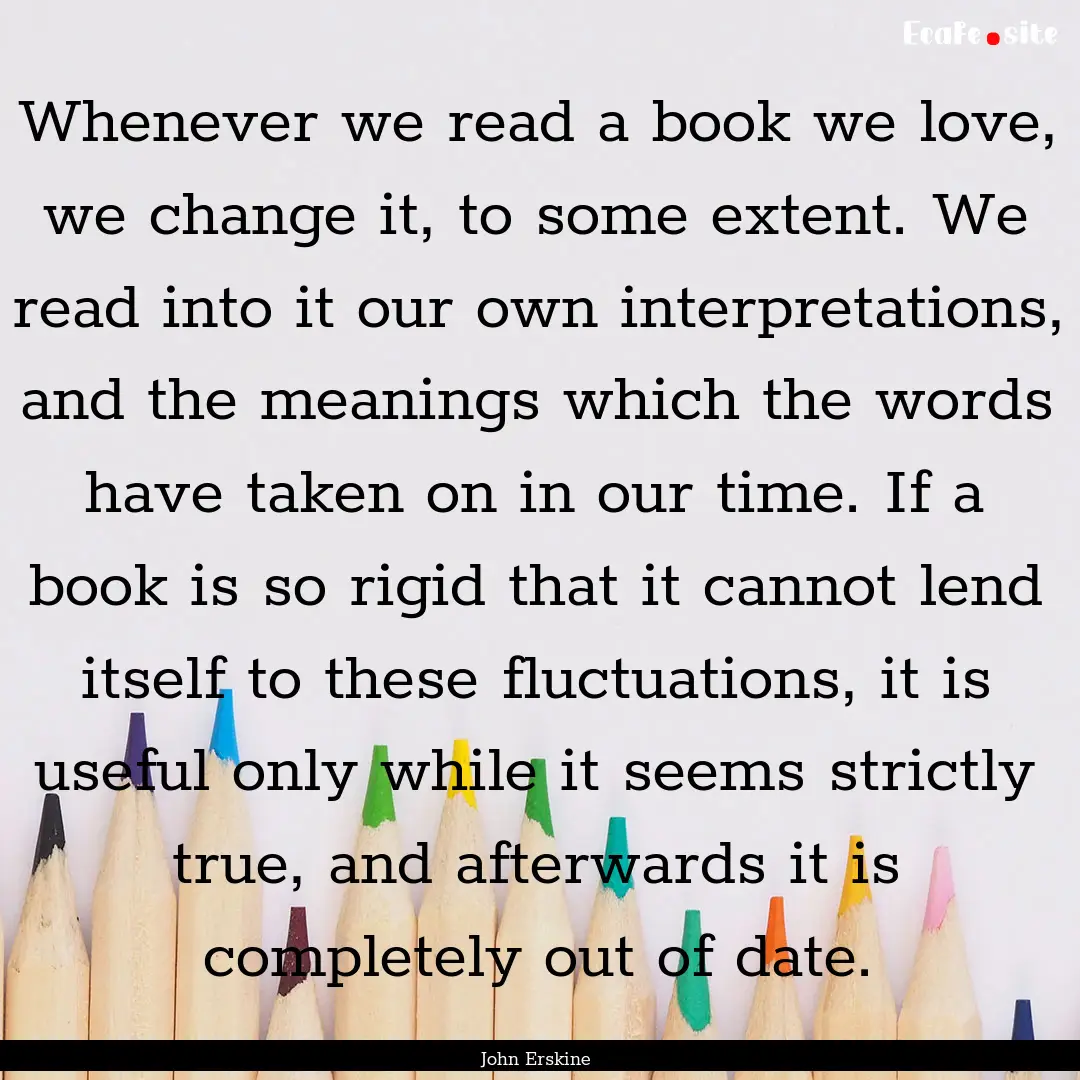 Whenever we read a book we love, we change.... : Quote by John Erskine