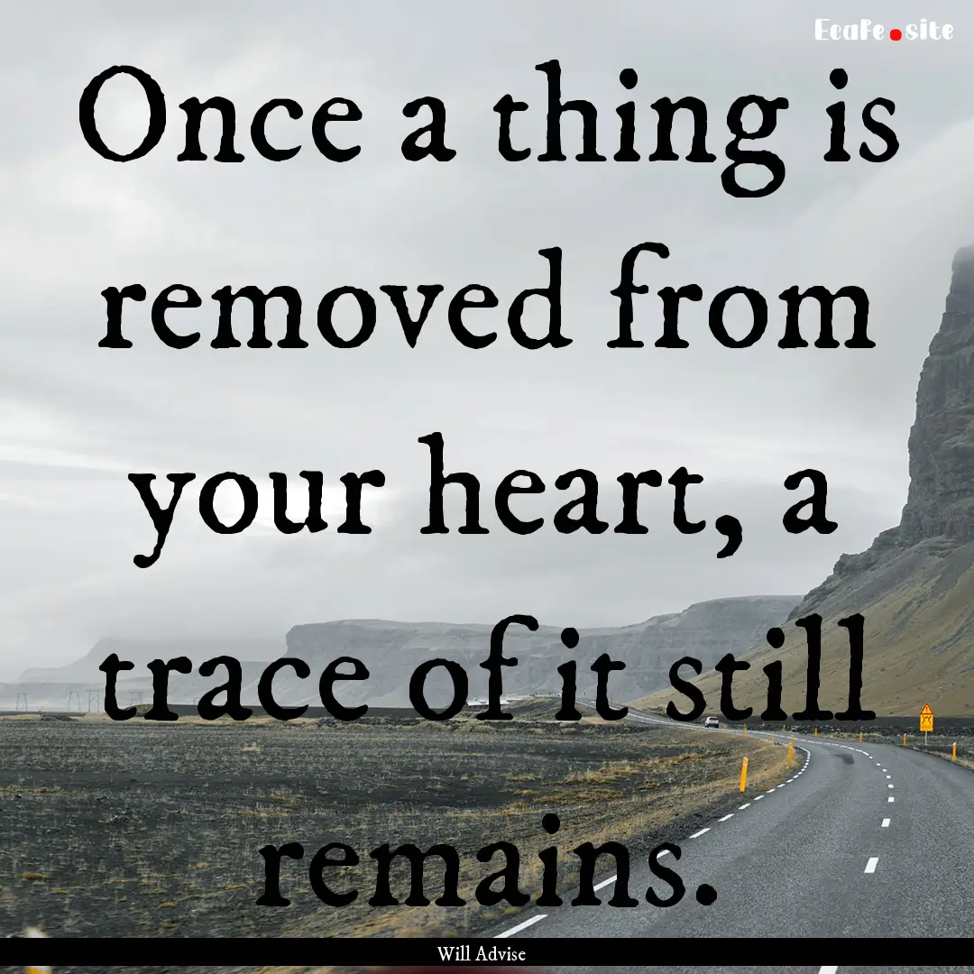 Once a thing is removed from your heart,.... : Quote by Will Advise