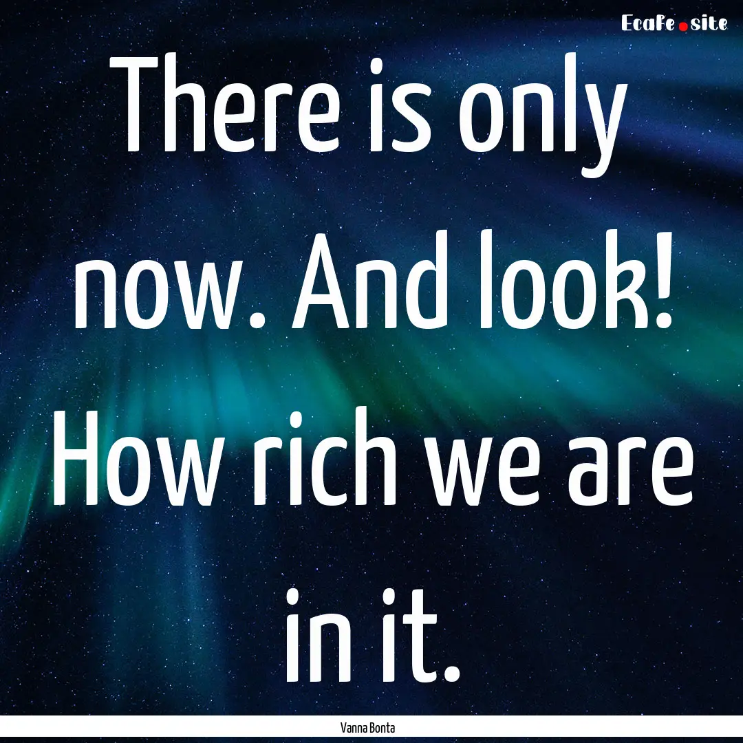 There is only now. And look! How rich we.... : Quote by Vanna Bonta