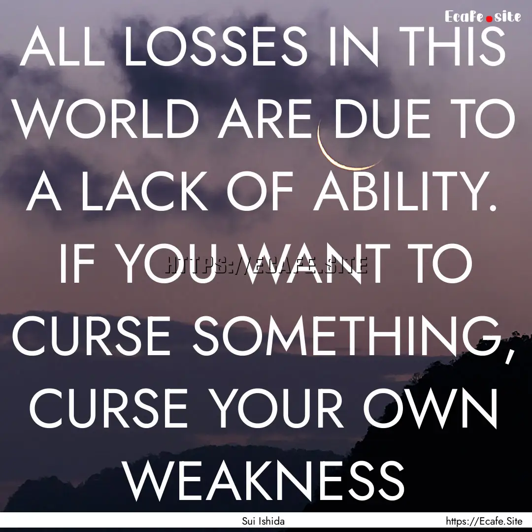 ALL LOSSES IN THIS WORLD ARE DUE TO A LACK.... : Quote by Sui Ishida