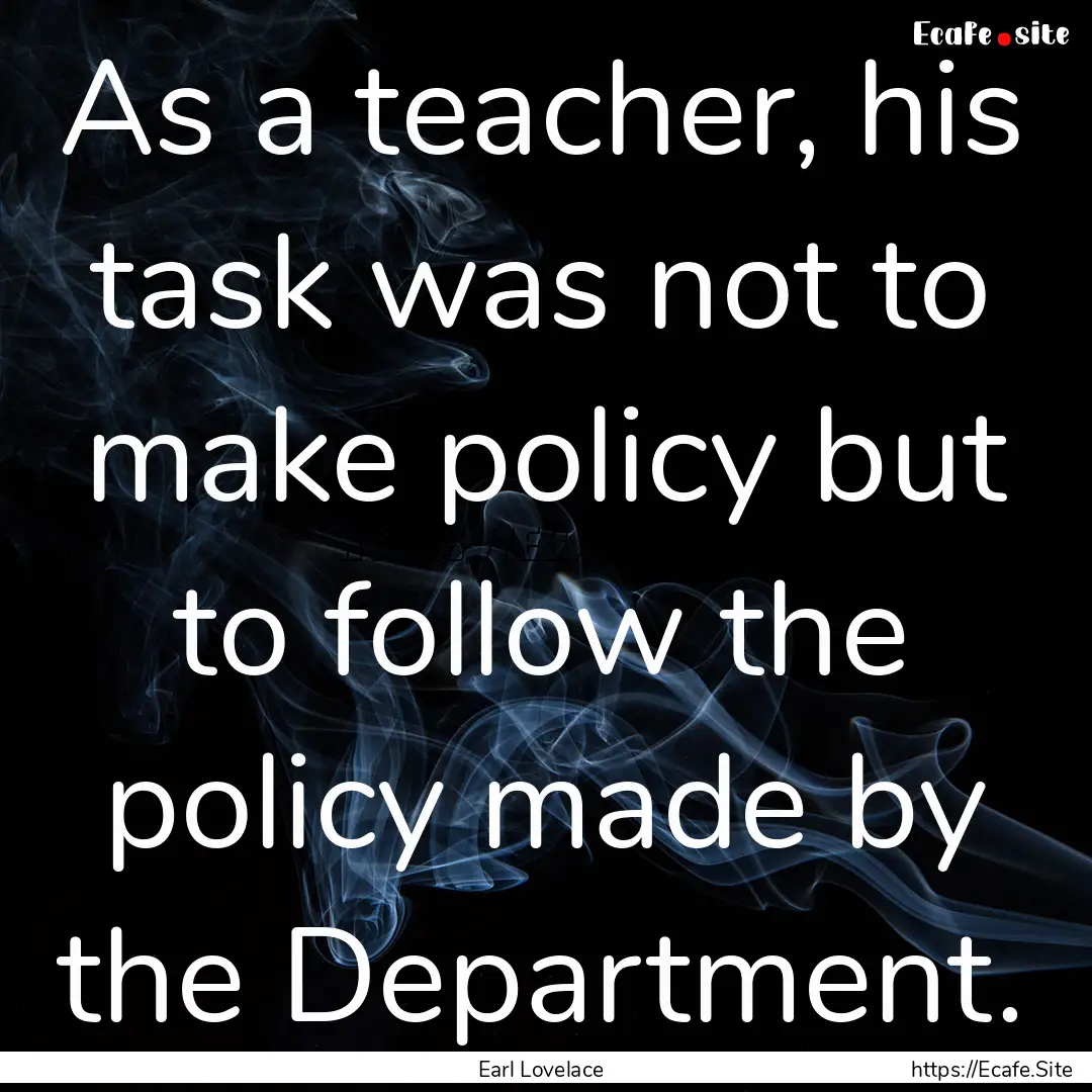 As a teacher, his task was not to make policy.... : Quote by Earl Lovelace