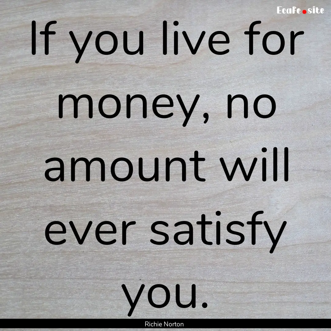 If you live for money, no amount will ever.... : Quote by Richie Norton