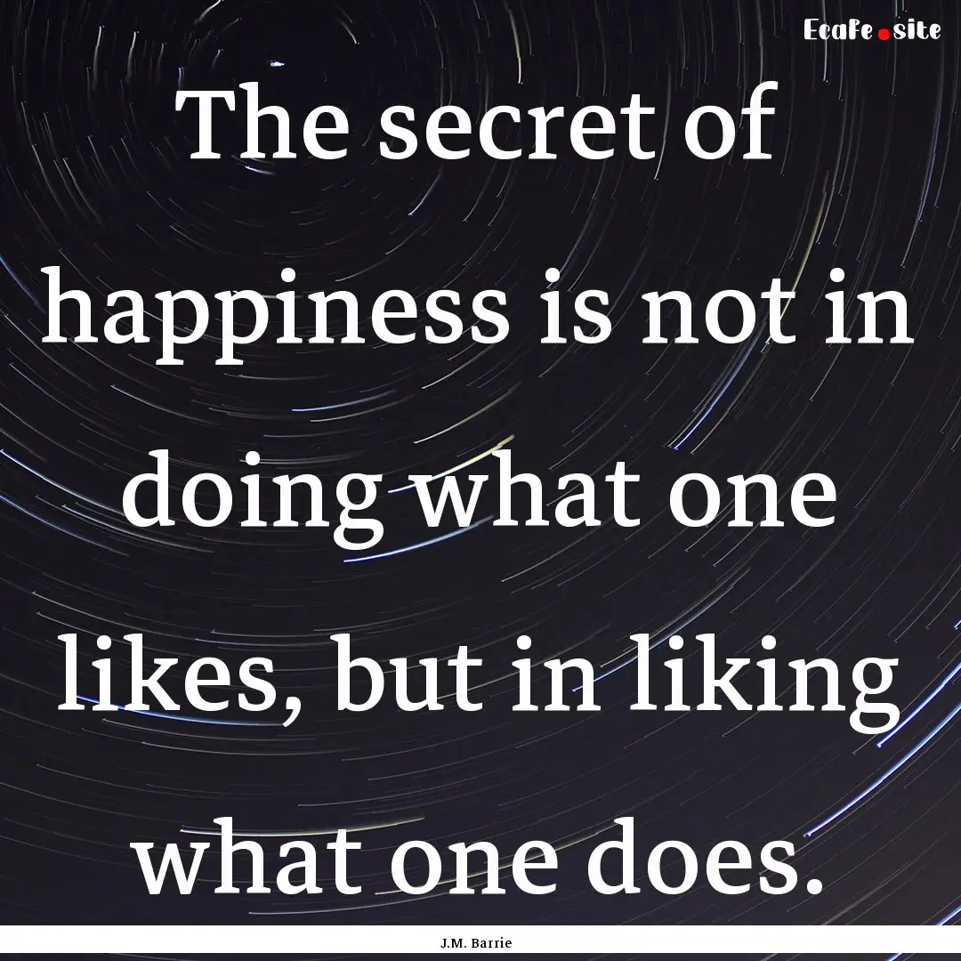 The secret of happiness is not in doing what.... : Quote by J.M. Barrie