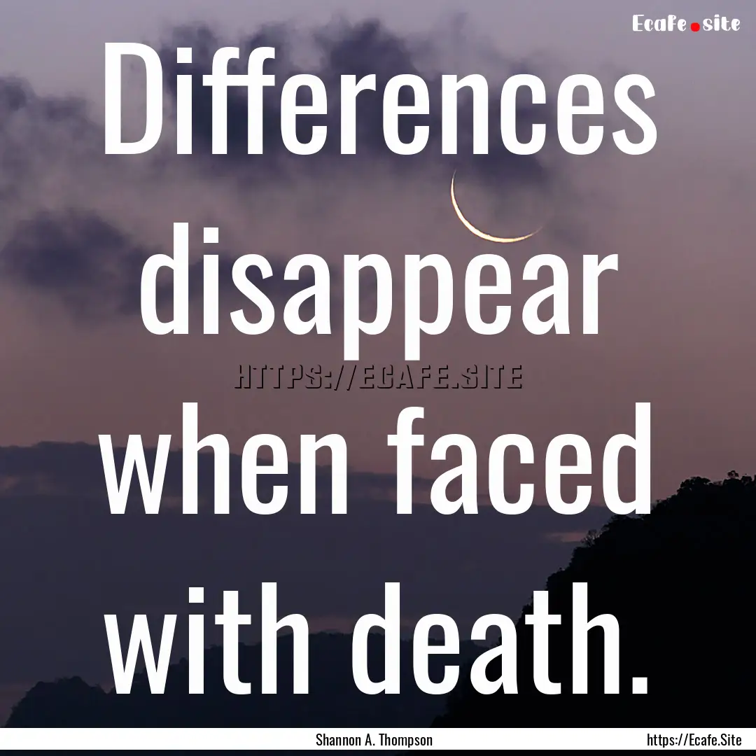 Differences disappear when faced with death..... : Quote by Shannon A. Thompson