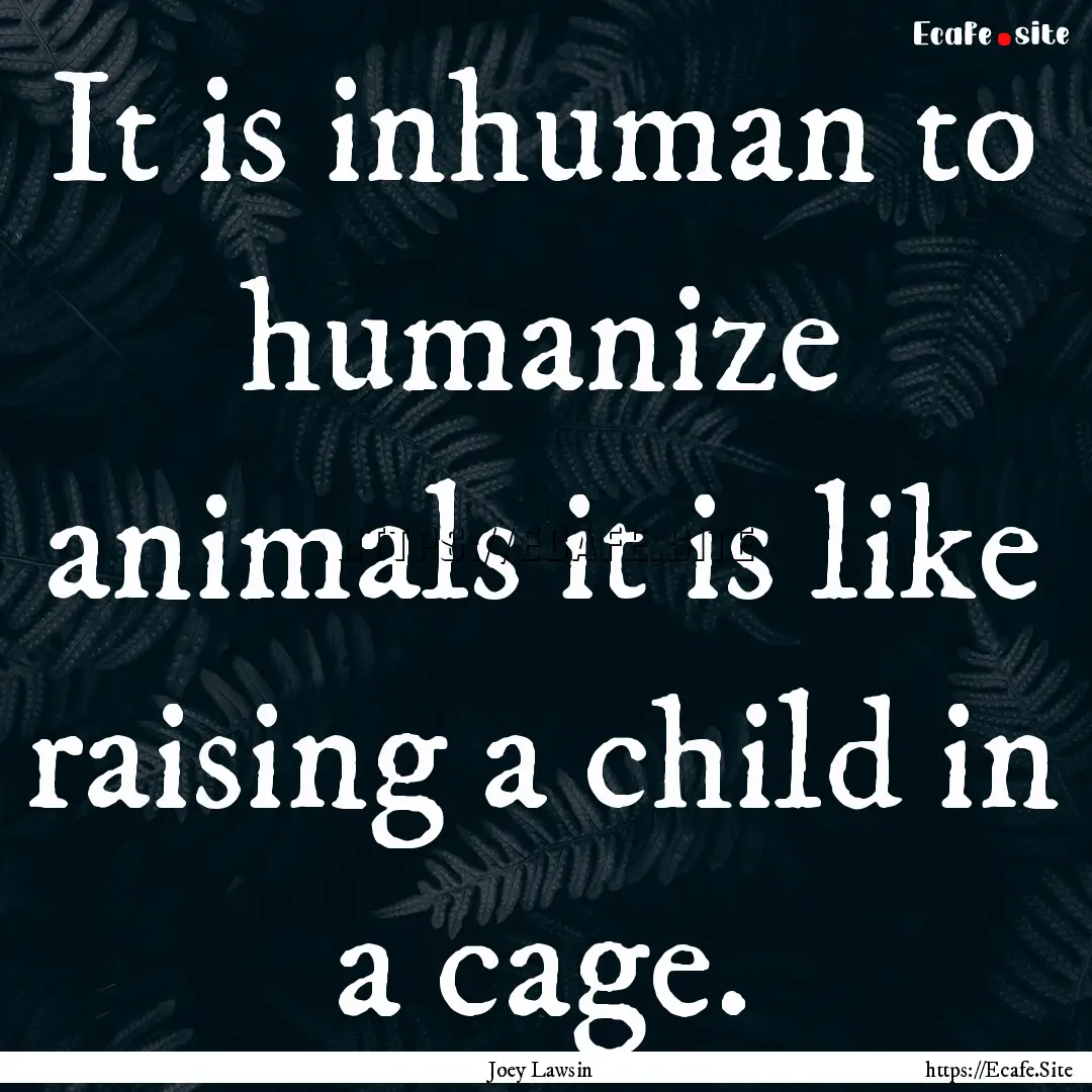 It is inhuman to humanize animals it is like.... : Quote by Joey Lawsin