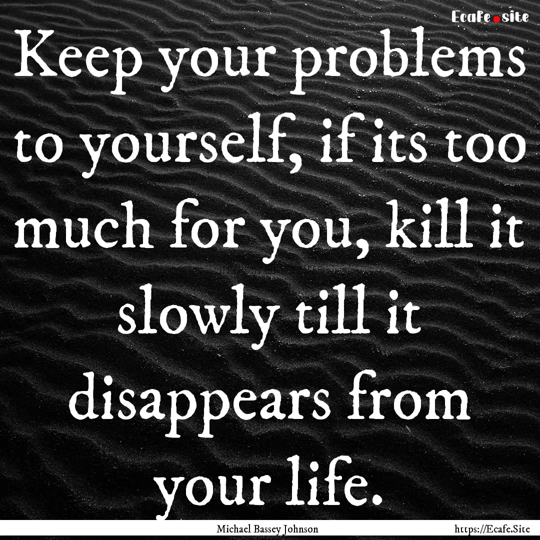 Keep your problems to yourself, if its too.... : Quote by Michael Bassey Johnson