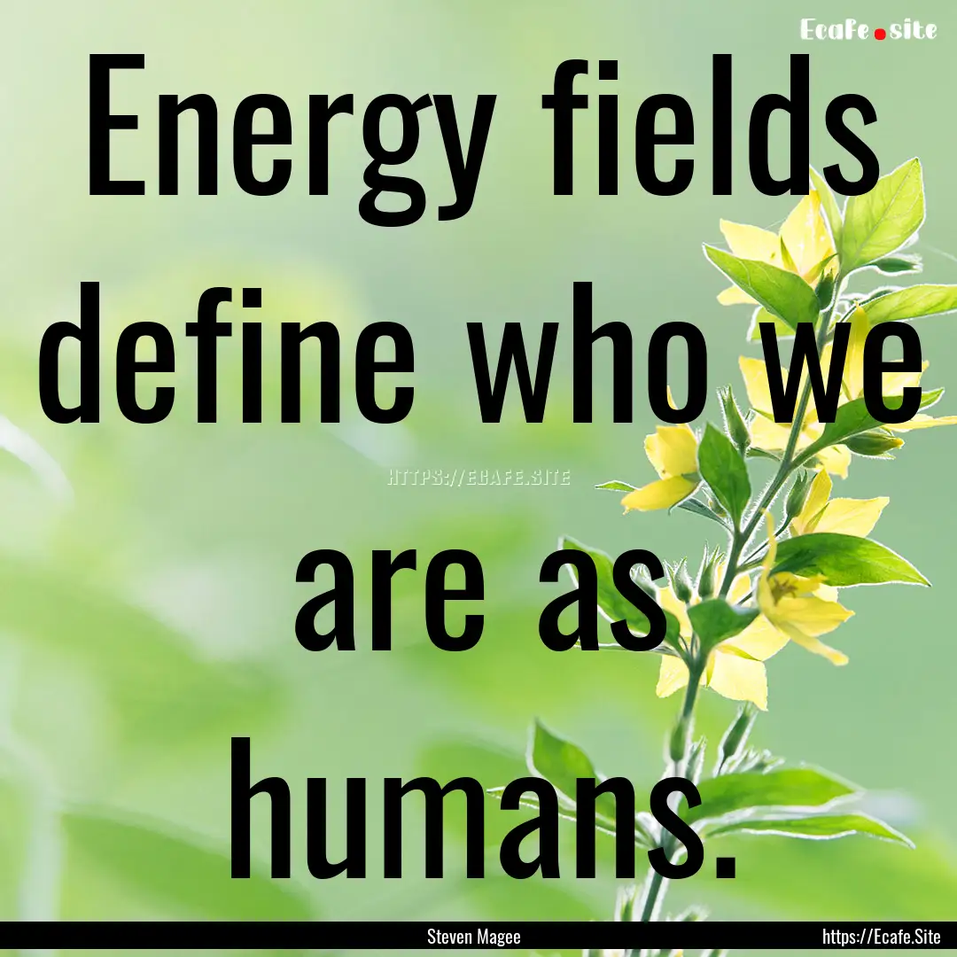 Energy fields define who we are as humans..... : Quote by Steven Magee