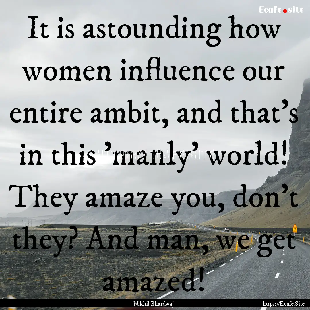 It is astounding how women influence our.... : Quote by Nikhil Bhardwaj