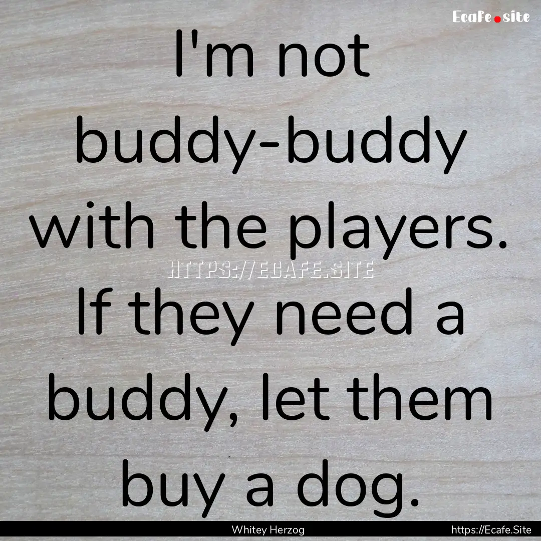 I'm not buddy-buddy with the players. If.... : Quote by Whitey Herzog