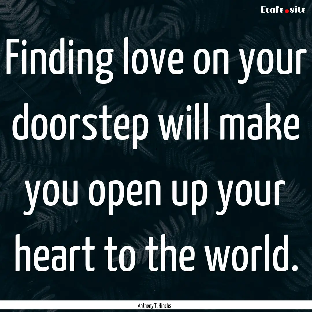 Finding love on your doorstep will make you.... : Quote by Anthony T. Hincks