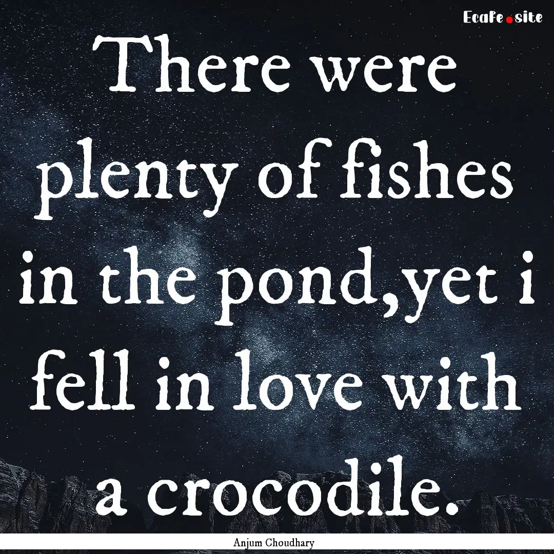 There were plenty of fishes in the pond,yet.... : Quote by Anjum Choudhary