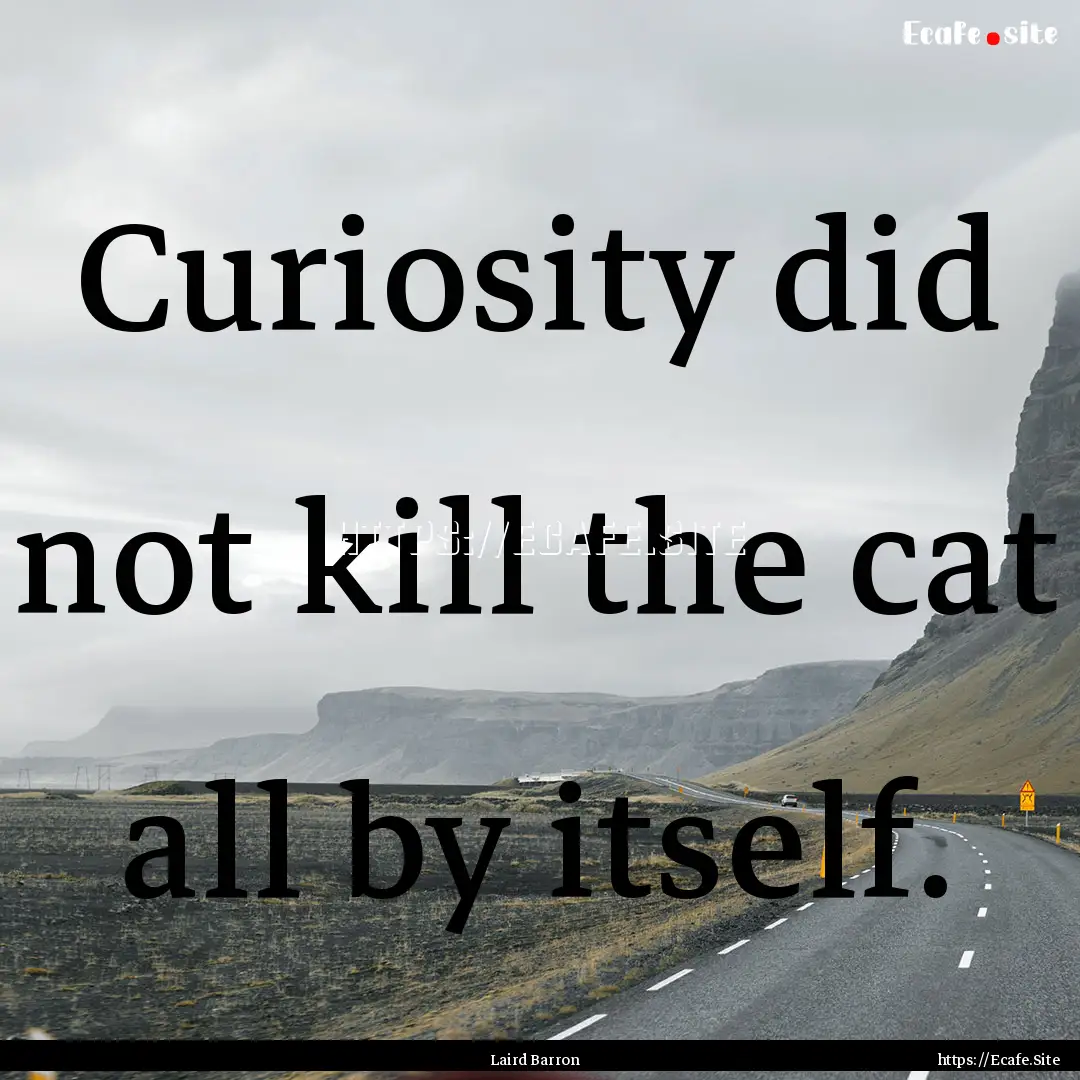 Curiosity did not kill the cat all by itself..... : Quote by Laird Barron