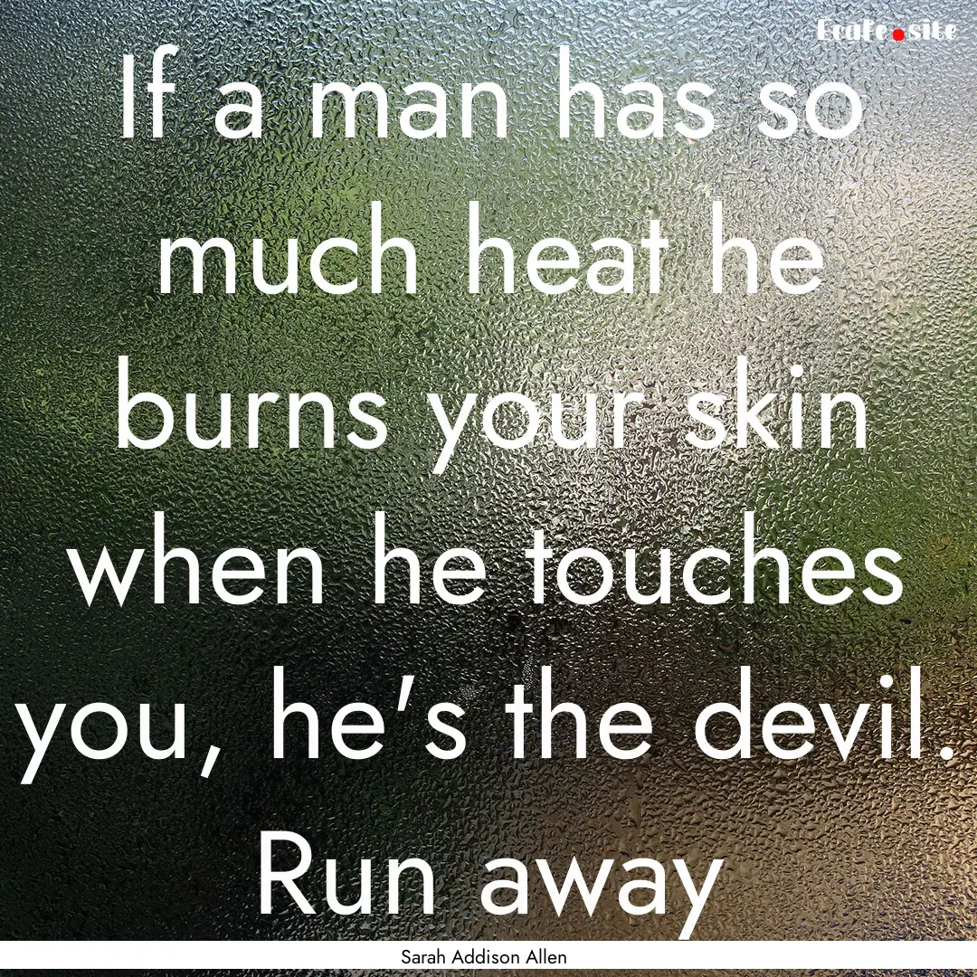 If a man has so much heat he burns your skin.... : Quote by Sarah Addison Allen