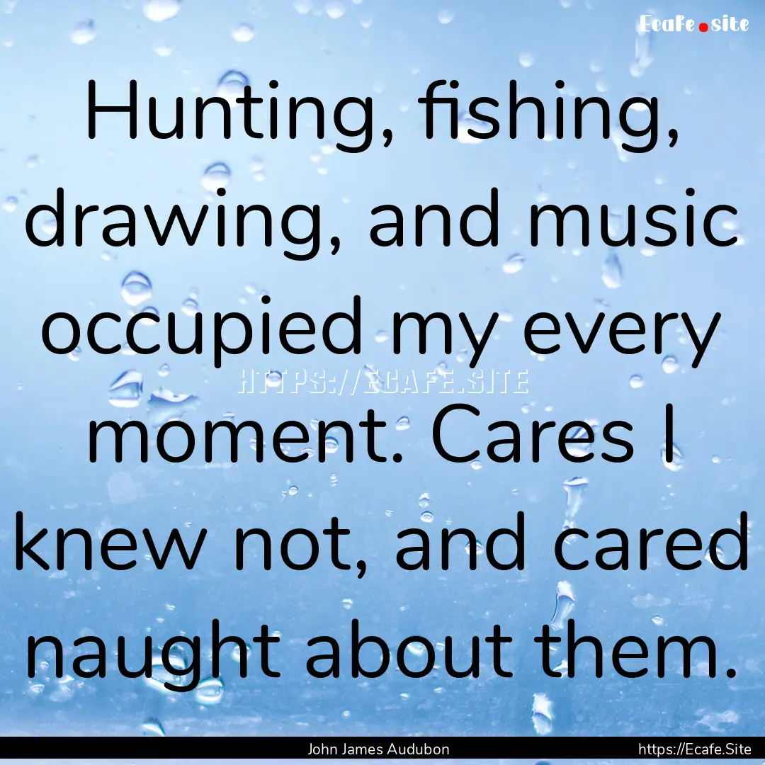 Hunting, fishing, drawing, and music occupied.... : Quote by John James Audubon