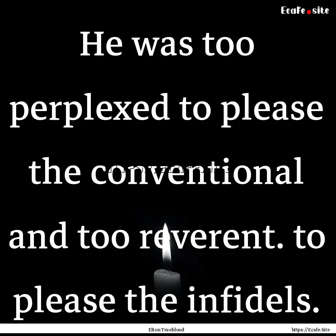 He was too perplexed to please the conventional.... : Quote by Elton Trueblood