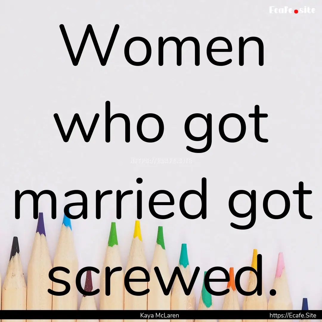 Women who got married got screwed. : Quote by Kaya McLaren