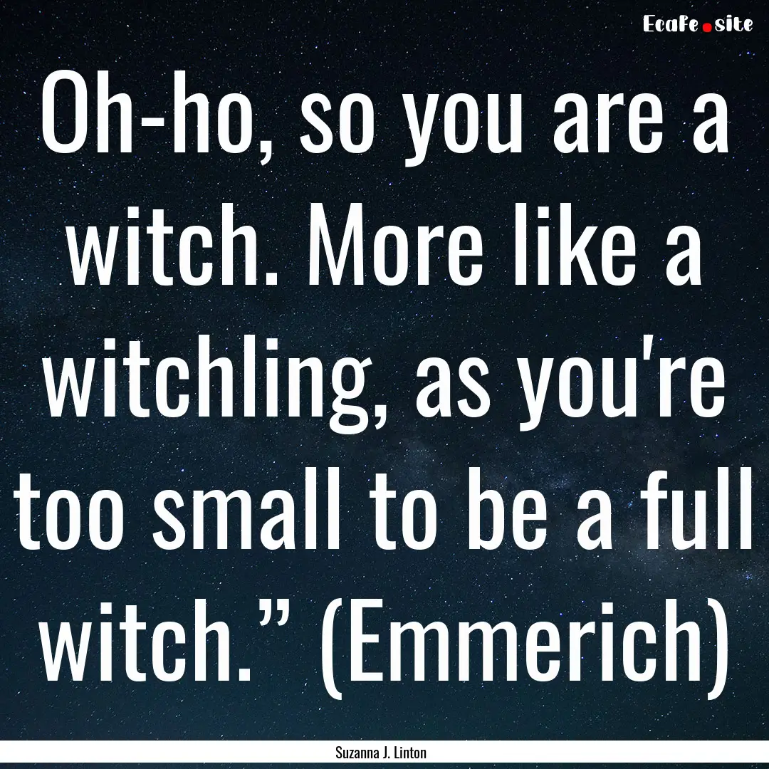 Oh-ho, so you are a witch. More like a witchling,.... : Quote by Suzanna J. Linton