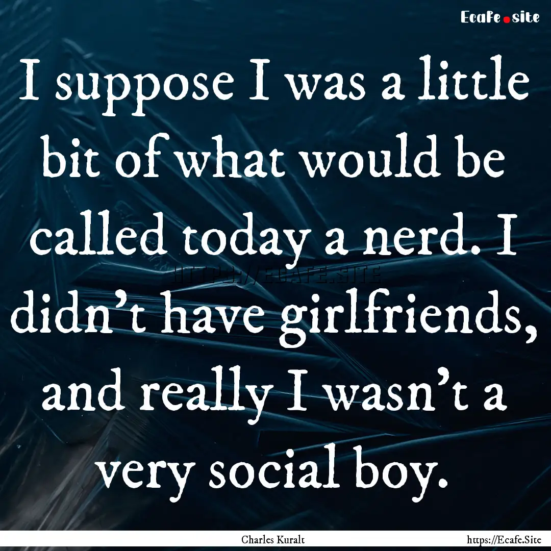 I suppose I was a little bit of what would.... : Quote by Charles Kuralt