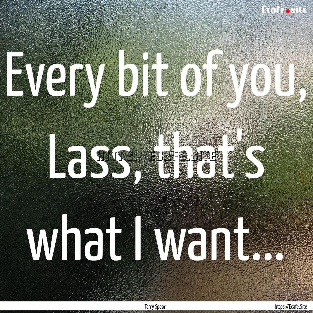 Every bit of you, Lass, that's what I want....... : Quote by Terry Spear