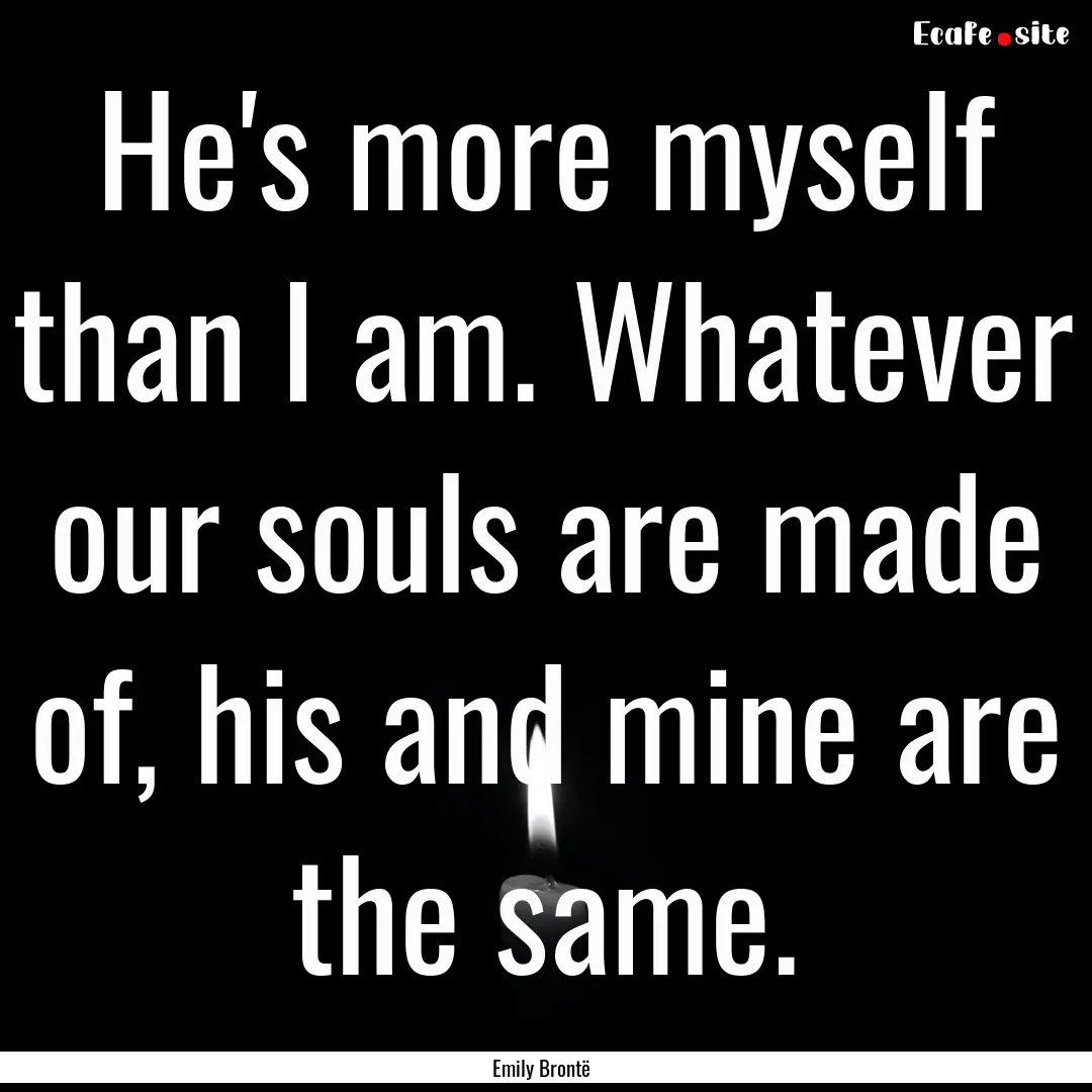 He's more myself than I am. Whatever our.... : Quote by Emily Brontë